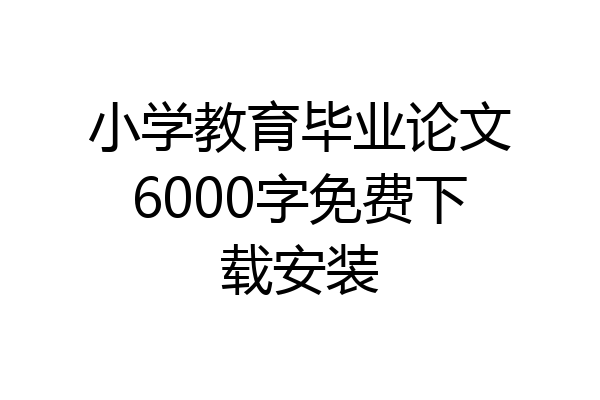 小学教育毕业论文6000字免费下载安装