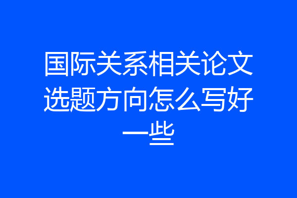 国际关系相关论文选题方向怎么写好一些