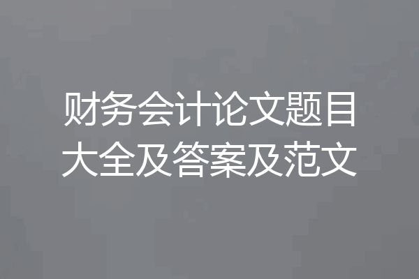 财务会计论文题目大全及答案及范文