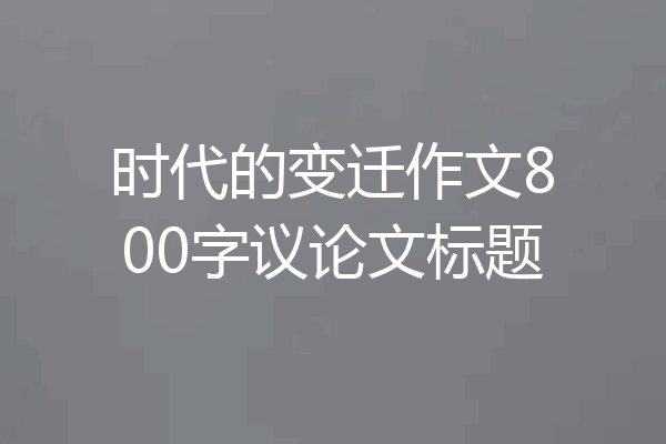 时代的变迁作文800字议论文标题