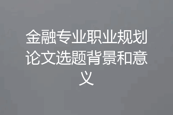 金融专业职业规划论文选题背景和意义