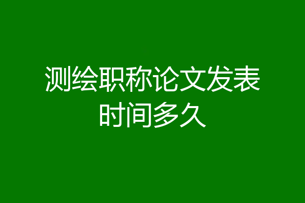 测绘职称论文发表时间多久