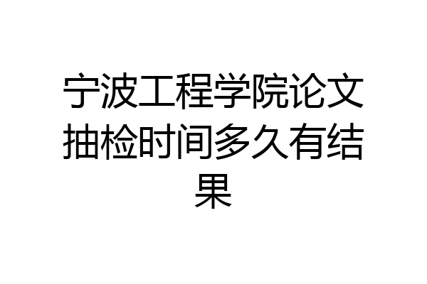 宁波工程学院论文抽检时间多久有结果