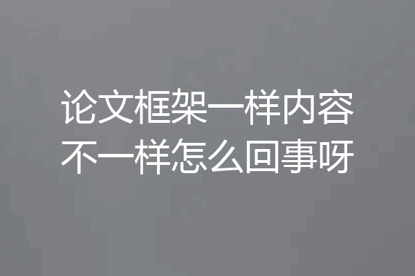 论文框架一样内容不一样怎么回事呀