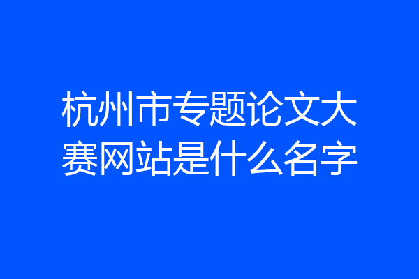 杭州市专题论文大赛网站是什么名字