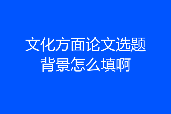 文化方面论文选题背景怎么填啊