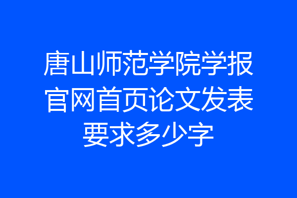 唐山师范学院学报官网首页论文发表要求多少字