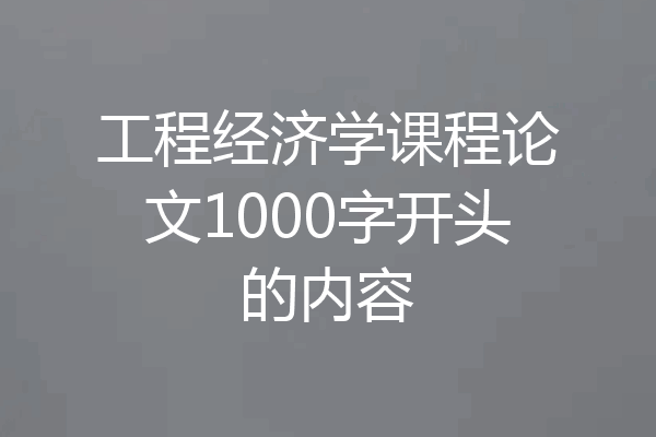 工程经济学课程论文1000字开头的内容