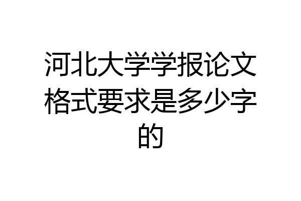 河北大学学报论文格式要求是多少字的
