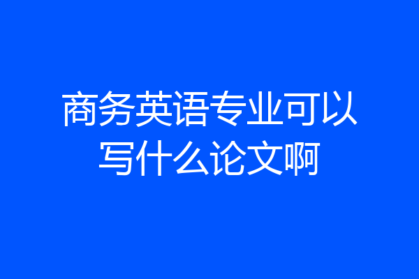 商务英语专业可以写什么论文啊