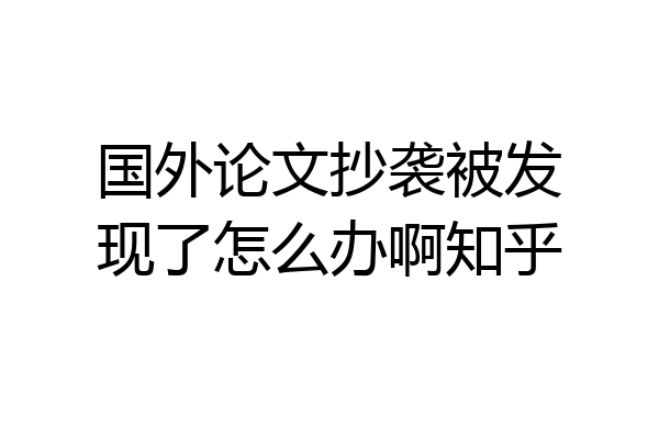 国外论文抄袭被发现了怎么办啊知乎