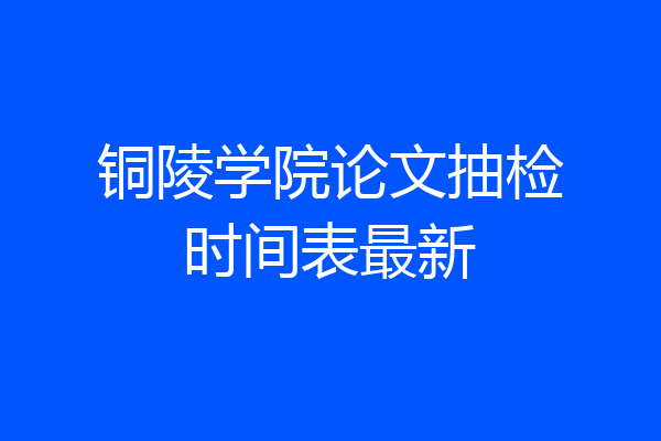 铜陵学院论文抽检时间表最新