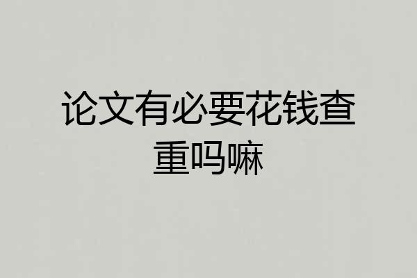 论文有必要花钱查重吗嘛