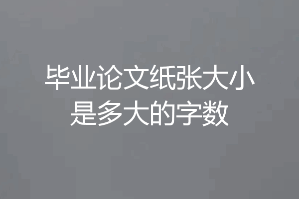 毕业论文纸张大小是多大的字数