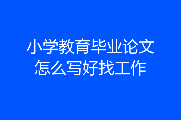 小学教育毕业论文怎么写好找工作