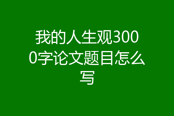 我的人生观3000字论文题目怎么写