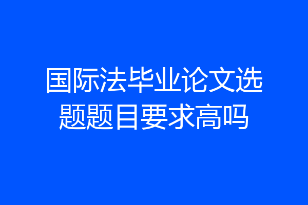 国际法毕业论文选题题目要求高吗