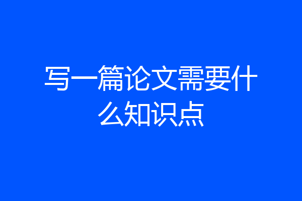 写一篇论文需要什么知识点
