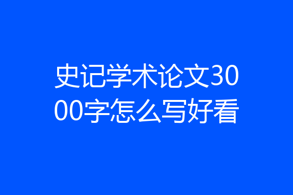 史记学术论文3000字怎么写好看