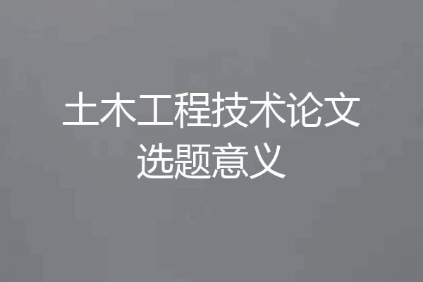 土木工程技术论文选题意义