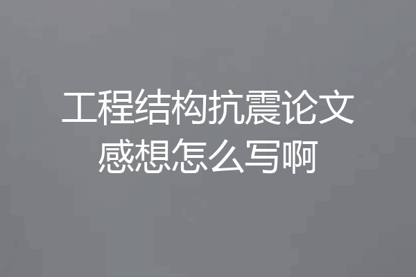 工程结构抗震论文感想怎么写啊