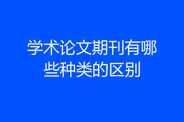 学术论文期刊有哪些种类的区别
