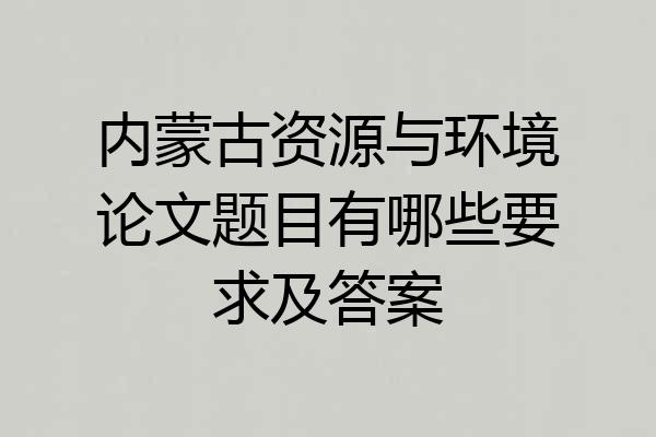 内蒙古资源与环境论文题目有哪些要求及答案