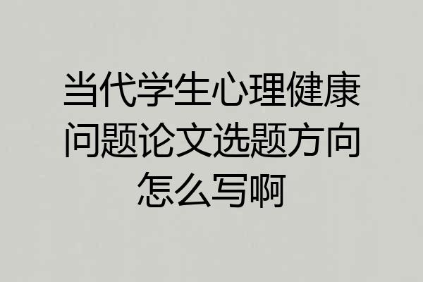 当代学生心理健康问题论文选题方向怎么写啊