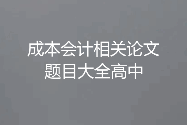 成本会计相关论文题目大全高中