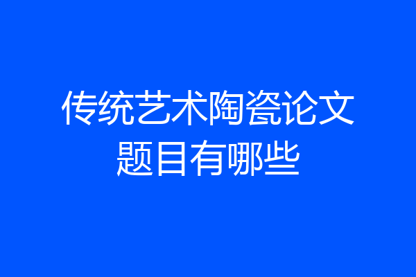 传统艺术陶瓷论文题目有哪些