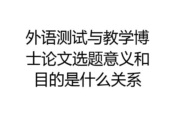 外语测试与教学博士论文选题意义和目的是什么关系