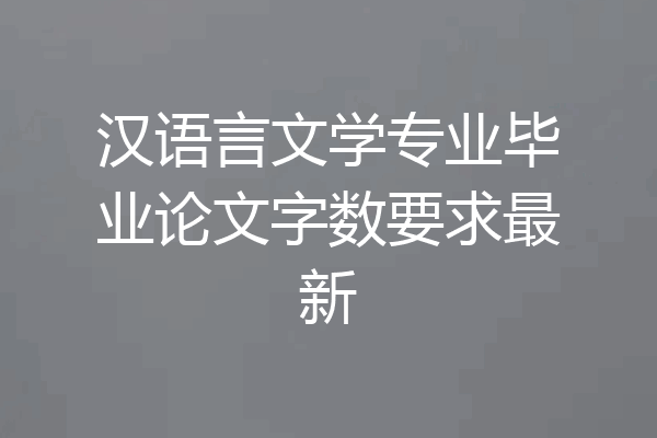 汉语言文学专业毕业论文字数要求最新