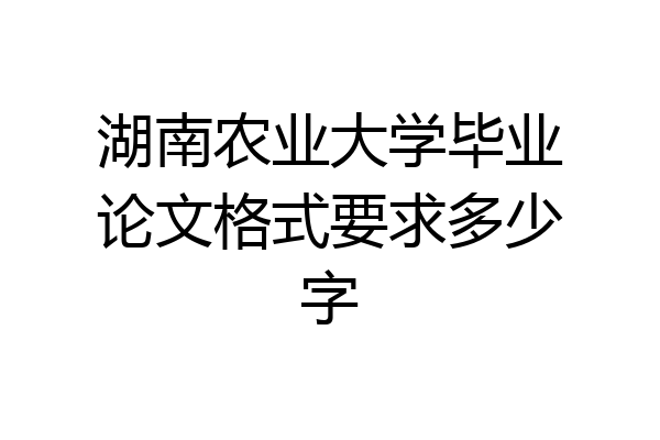 湖南农业大学毕业论文格式要求多少字
