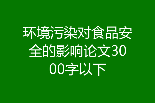 环境污染对食品安全的影响论文3000字以下