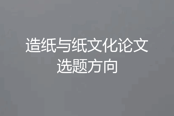 造纸与纸文化论文选题方向