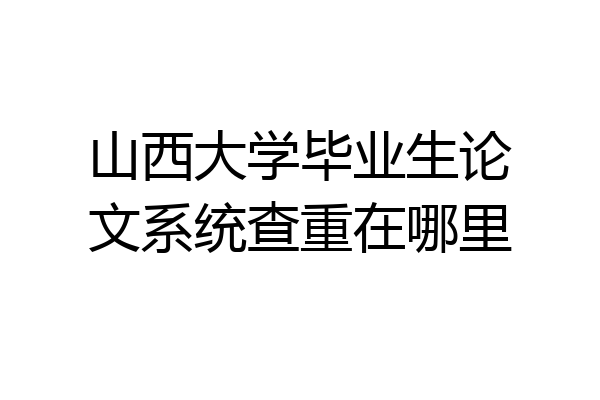 山西大学毕业生论文系统查重在哪里