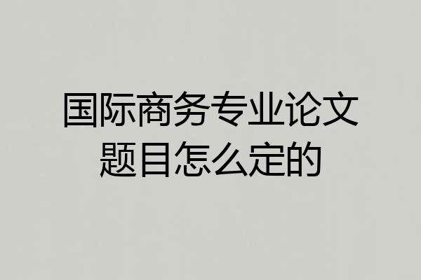 国际商务专业论文题目怎么定的