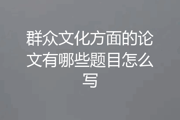 群众文化方面的论文有哪些题目怎么写