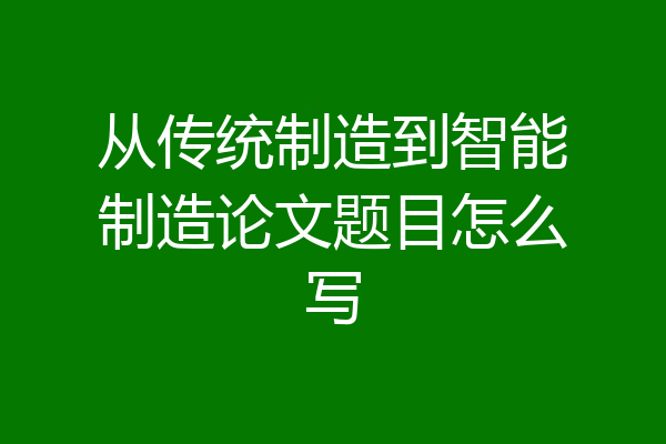 从传统制造到智能制造论文题目怎么写