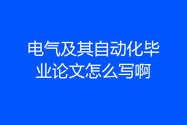 电气及其自动化毕业论文怎么写啊
