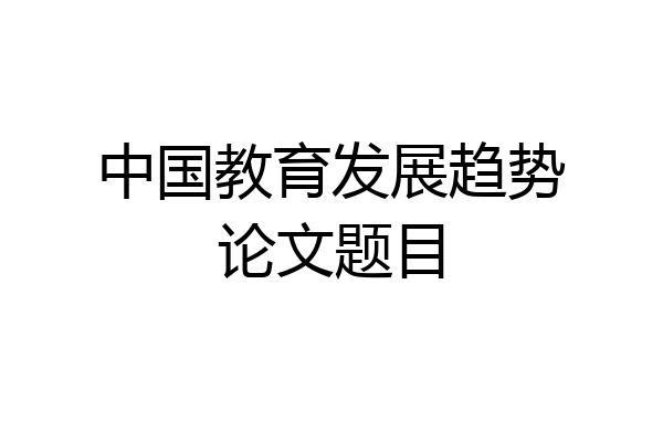 中国教育发展趋势论文题目