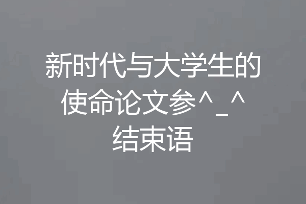 新时代与大学生的使命论文参^_^结束语