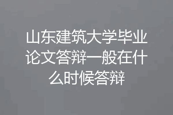 山东建筑大学毕业论文答辩一般在什么时候答辩