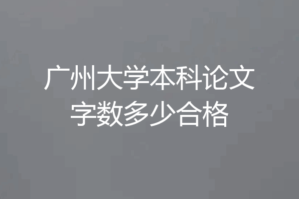 广州大学本科论文字数多少合格