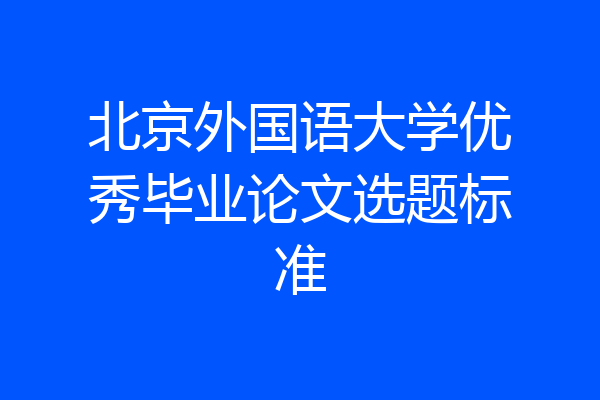 北京外国语大学优秀毕业论文选题标准