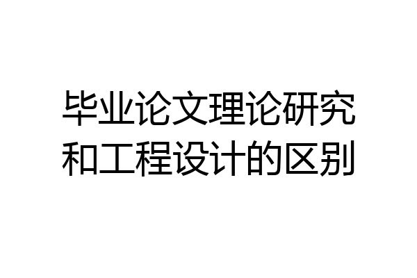 毕业论文理论研究和工程设计的区别