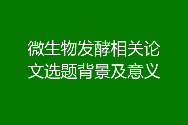 微生物发酵相关论文选题背景及意义