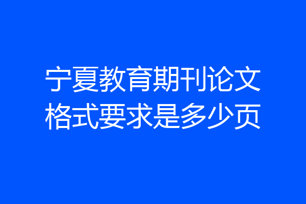 宁夏教育期刊论文格式要求是多少页