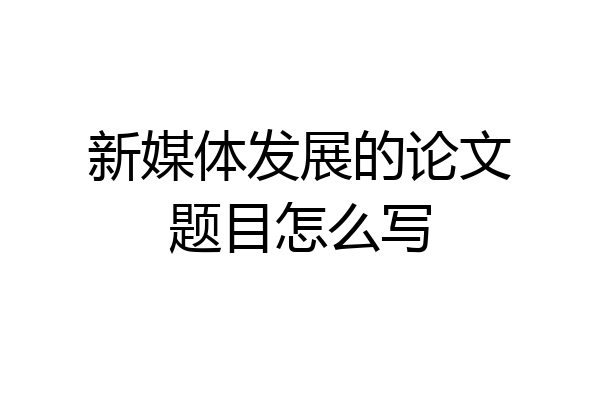 新媒体发展的论文题目怎么写