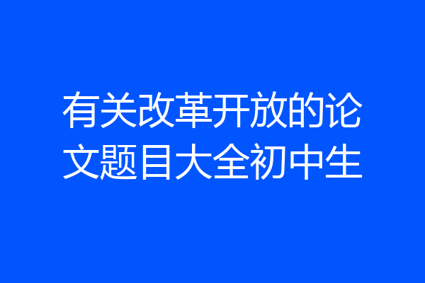 有关改革开放的论文题目大全初中生